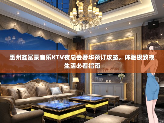 惠州鑫富豪音乐KTV夜总会奢华预订攻略，体验极致夜生活必看指南