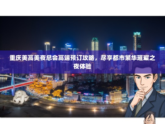 重庆美高美夜总会高端预订攻略,尽享都市繁华璀璨之夜体验 重庆美高美夜总会高端预订攻略,尽享都市繁华璀璨之夜体验