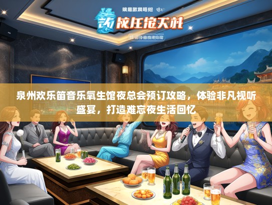 泉州欢乐笛音乐氧生馆夜总会预订攻略，体验非凡视听盛宴，打造难忘夜生活回忆