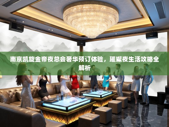 南京凯旋金帝夜总会奢华预订体验，璀璨夜生活攻略全解析