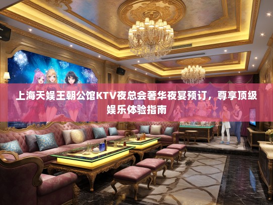 上海天娱王朝公馆KTV夜总会奢华夜宴预订，尊享顶级娱乐体验指南