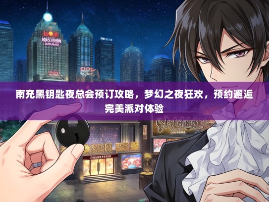 南充黑钥匙夜总会预订攻略,梦幻之夜狂欢,预约邂逅完美派对体验 南充黑钥匙夜总会预订攻略,梦幻之夜狂欢,预约邂逅完美派对体验