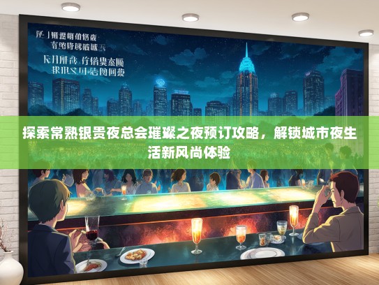 探索常熟银贵夜总会璀璨之夜预订攻略，解锁城市夜生活新风尚体验