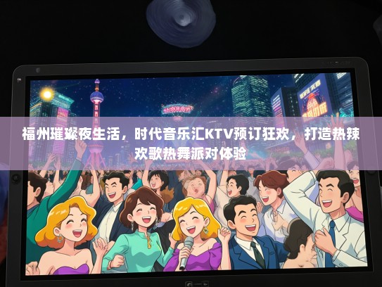 福州璀璨夜生活，时代音乐汇KTV预订狂欢，打造热辣欢歌热舞派对体验