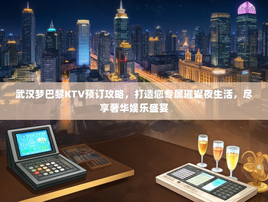 武汉梦巴黎KTV预订攻略，打造您专属璀璨夜生活，尽享奢华娱乐盛宴