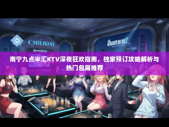 南宁九点半汇KTV深夜狂欢指南，独家预订攻略解析与热门包厢推荐
