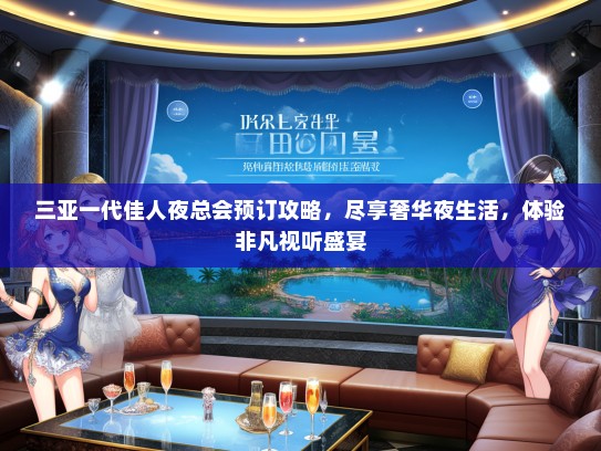 三亚一代佳人夜总会预订攻略,尽享奢华夜生活,体验非凡视听盛宴 三亚一代佳人夜总会预订攻略,尽享奢华夜生活,体验非凡视听盛宴