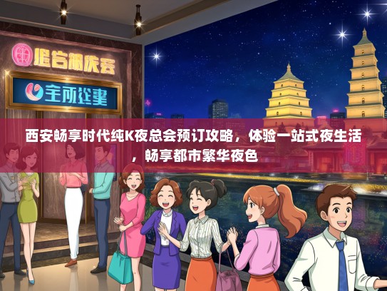 西安畅享时代纯K夜总会预订攻略，体验一站式夜生活，畅享都市繁华夜色