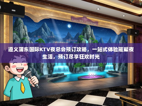 遵义蒲东国际KTV夜总会预订攻略，一站式体验璀璨夜生活，预订尽享狂欢时光