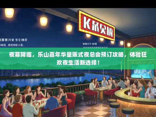 夜幕降临，乐山嘉年华量贩式夜总会预订攻略，体验狂欢夜生活新选择！