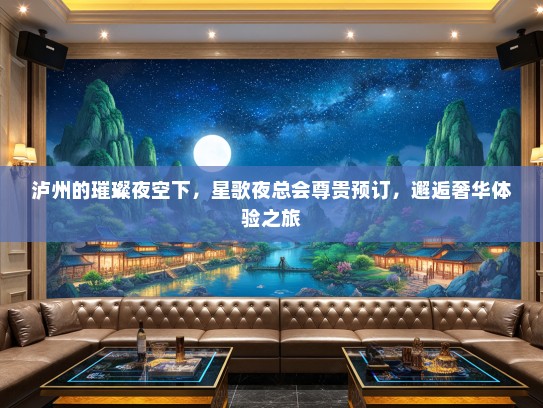 泸州的璀璨夜空下，星歌夜总会尊贵预订，邂逅奢华体验之旅