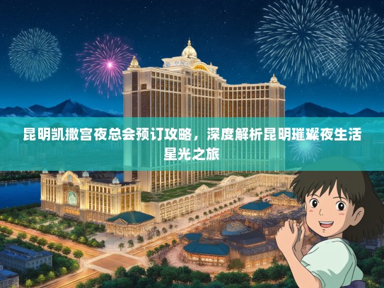 昆明凯撒宫夜总会预订攻略，深度解析昆明璀璨夜生活星光之旅