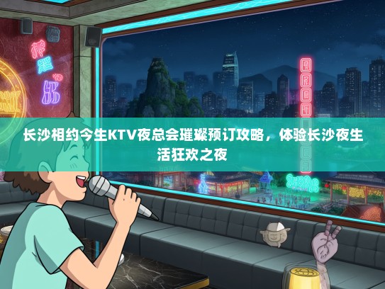 长沙相约今生KTV夜总会璀璨预订攻略，体验长沙夜生活狂欢之夜