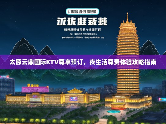 太原云鼎国际KTV尊享预订，夜生活尊贵体验攻略指南