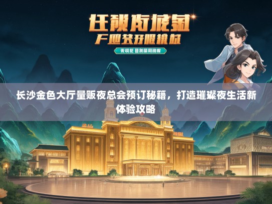 长沙金色大厅量贩夜总会预订秘籍，打造璀璨夜生活新体验攻略