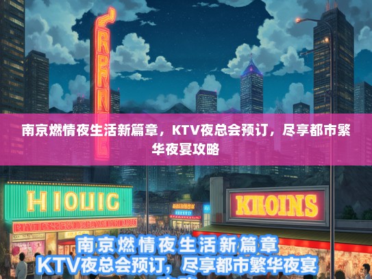 南京燃情夜生活新篇章，KTV夜总会预订，尽享都市繁华夜宴攻略