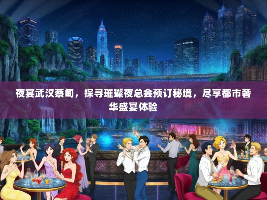 夜宴武汉蔡甸，探寻璀璨夜总会预订秘境，尽享都市奢华盛宴体验