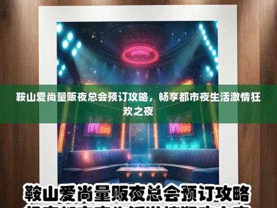 鞍山爱尚量贩夜总会预订攻略，畅享都市夜生活激情狂欢之夜