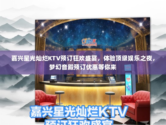 嘉兴星光灿烂KTV预订狂欢盛宴，体验顶级娱乐之夜，梦幻音殿预订优惠等你来