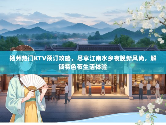 扬州热门KTV预订攻略，尽享江南水乡夜晚新风尚，解锁特色夜生活体验