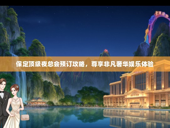 保定顶级夜总会预订攻略,尊享非凡奢华娱乐体验 保定顶级夜总会预订攻略,尊享非凡奢华娱乐体验