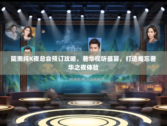 陇南纯K夜总会预订攻略，奢华视听盛宴，打造难忘奢华之夜体验