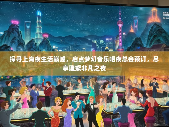 探寻上海夜生活巅峰，启点梦幻音乐吧夜总会预订，尽享璀璨非凡之夜