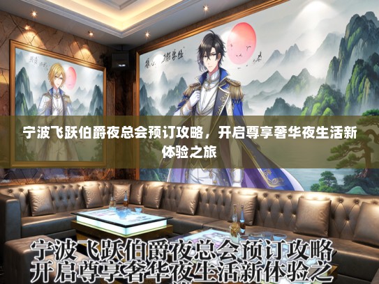 宁波飞跃伯爵夜总会预订攻略，开启尊享奢华夜生活新体验之旅