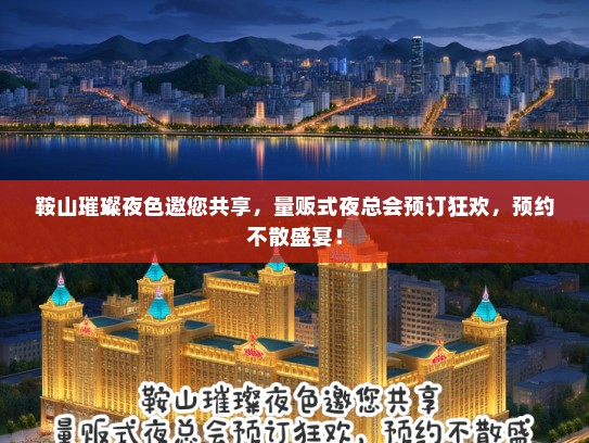 鞍山璀璨夜色邀您共享，量贩式夜总会预订狂欢，预约不散盛宴！