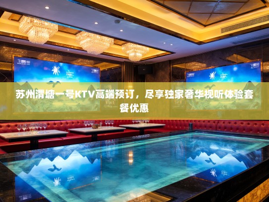 苏州渭塘一号KTV高端预订，尽享独家奢华视听体验套餐优惠