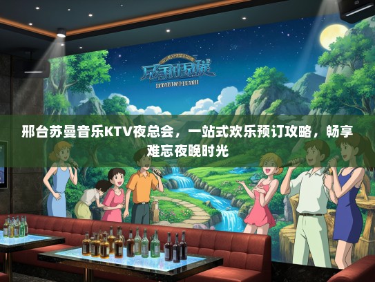 邢台苏曼音乐KTV夜总会,一站式欢乐预订攻略,畅享难忘夜晚时光 邢台苏曼音乐KTV夜总会,一站式欢乐预订攻略,畅享难忘夜晚时光