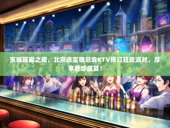 京城璀璨之夜，北京德宝夜总会KTV预订狂欢派对，尽享奢华盛宴！