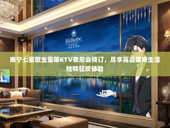 南宁七星歌虫量贩KTV夜总会预订，尽享高品质夜生活独特狂欢体验