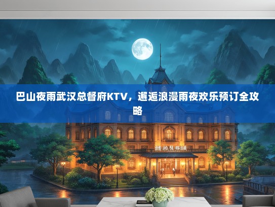 巴山夜雨武汉总督府KTV，邂逅浪漫雨夜欢乐预订全攻略