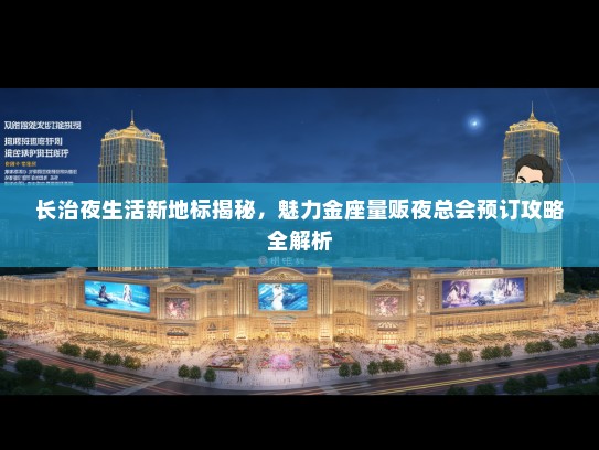长治夜生活新地标揭秘，魅力金座量贩夜总会预订攻略全解析