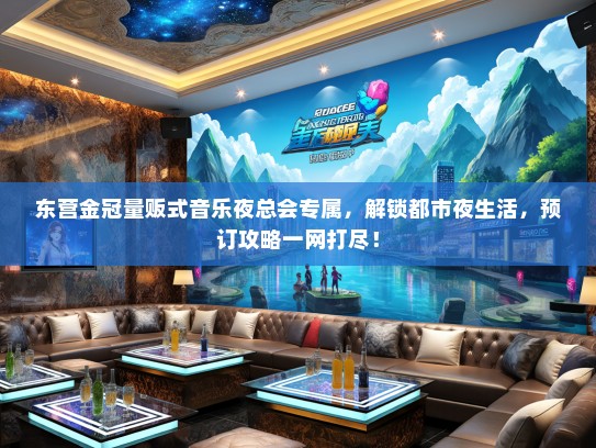 东营金冠量贩式音乐夜总会专属，解锁都市夜生活，预订攻略一网打尽！