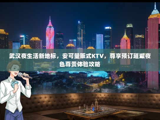 武汉夜生活新地标，安可量贩式KTV，尊享预订璀璨夜色尊贵体验攻略