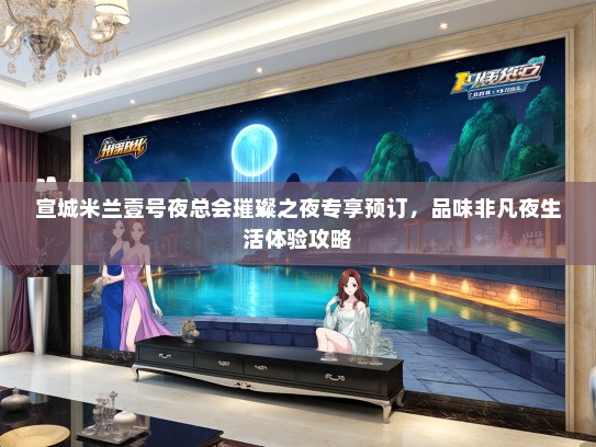 宣城米兰壹号夜总会璀璨之夜专享预订,品味非凡夜生活体验攻略 宣城米兰壹号夜总会璀璨之夜专享预订,品味非凡夜生活体验攻略