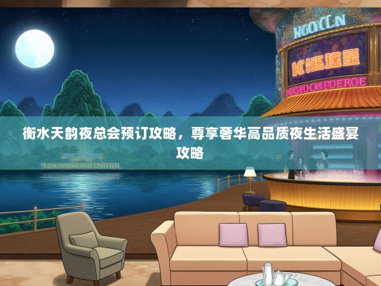 衡水天韵夜总会预订攻略,尊享奢华高品质夜生活盛宴攻略 衡水天韵夜总会预订攻略,尊享奢华高品质夜生活盛宴攻略
