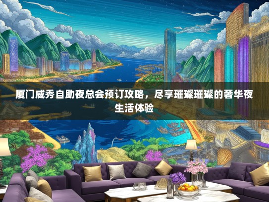 厦门威秀自助夜总会预订攻略，尽享璀璨璀璨的奢华夜生活体验