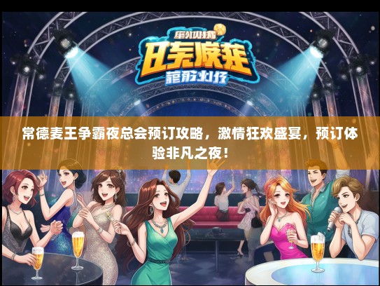 常德麦王争霸夜总会预订攻略，激情狂欢盛宴，预订体验非凡之夜！