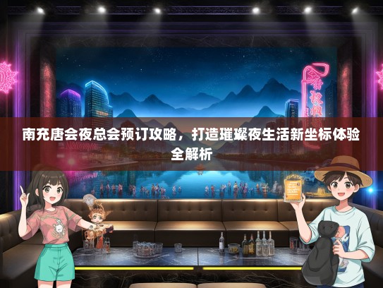 南充唐会夜总会预订攻略,打造璀璨夜生活新坐标体验全解析 南充唐会夜总会预订攻略,打造璀璨夜生活新坐标体验全解析