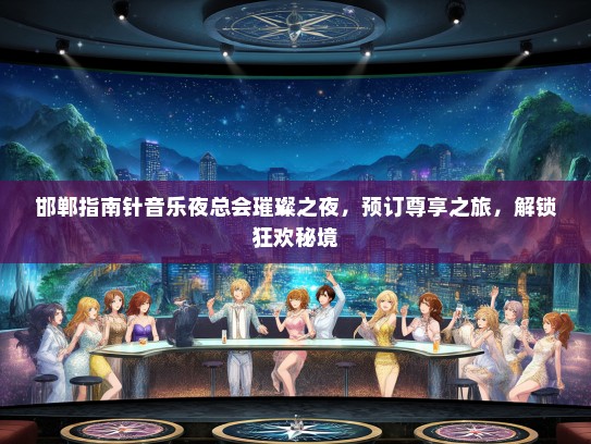 邯郸指南针音乐夜总会璀璨之夜，预订尊享之旅，解锁狂欢秘境