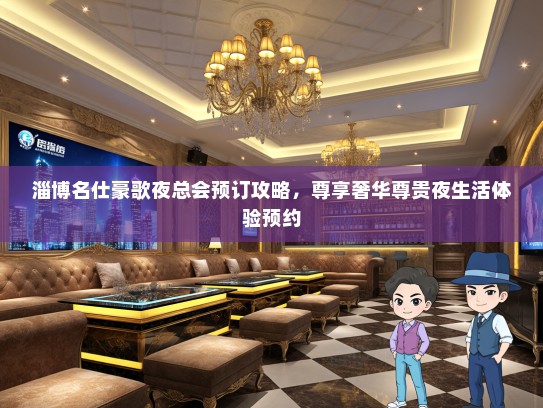 淄博名仕豪歌夜总会预订攻略，尊享奢华尊贵夜生活体验预约