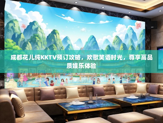 成都花儿纯KKTV预订攻略，欢歌笑语时光，尊享高品质娱乐体验