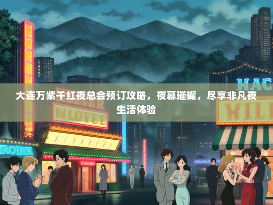 大连万紫千红夜总会预订攻略,夜幕璀璨,尽享非凡夜生活体验 大连万紫千红夜总会预订攻略,夜幕璀璨,尽享非凡夜生活体验