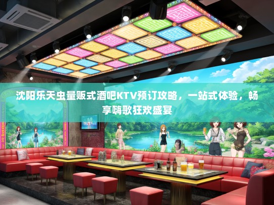 沈阳乐天虫量贩式酒吧KTV预订攻略，一站式体验，畅享嗨歌狂欢盛宴