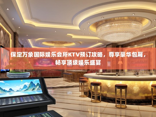 保定万象国际娱乐会所KTV预订攻略,尊享豪华包厢,畅享顶级娱乐盛宴 保定万象国际娱乐会所KTV预订攻略,尊享豪华包厢,畅享顶级娱乐盛宴