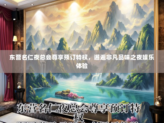 东营名仁夜总会尊享预订特权，邂逅非凡品味之夜娱乐体验