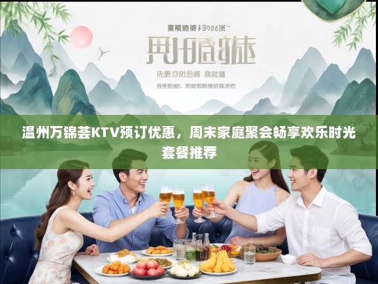 温州万锦荟KTV预订优惠，周末家庭聚会畅享欢乐时光套餐推荐